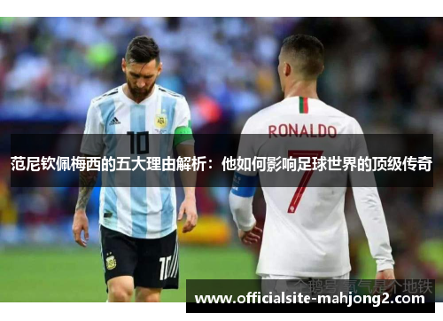 范尼钦佩梅西的五大理由解析:他如何影响足球世界的顶级传奇 范尼钦佩梅西的五大理由解析:他如何影响足球世界的顶级传奇