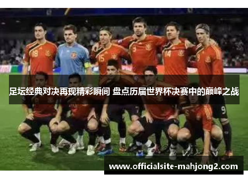 足坛经典对决再现精彩瞬间 盘点历届世界杯决赛中的巅峰之战 足坛经典对决再现精彩瞬间 盘点历届世界杯决赛中的巅峰之战