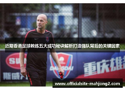 近期香港足球教练五大成功秘诀解析打造强队背后的关键因素