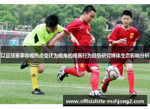 以足球赛事收视热点变迁为视角的观赛行为趋势研究媒体生态影响分析