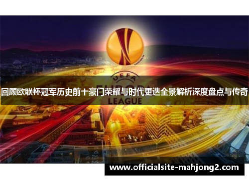 回顾欧联杯冠军历史前十豪门荣耀与时代更迭全景解析深度盘点与传奇