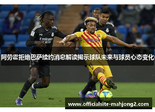 阿劳霍拒绝巴萨续约消息解读揭示球队未来与球员心态变化