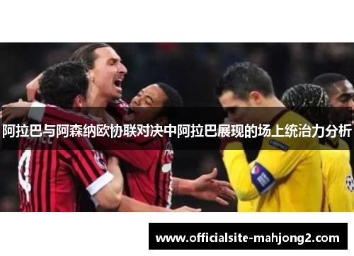 阿拉巴与阿森纳欧协联对决中阿拉巴展现的场上统治力分析 阿拉巴与阿森纳欧协联对决中阿拉巴展现的场上统治力分析