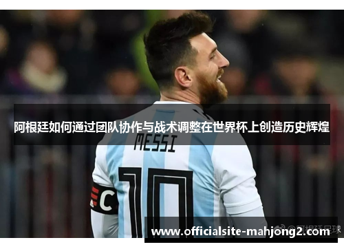 阿根廷如何通过团队协作与战术调整在世界杯上创造历史辉煌