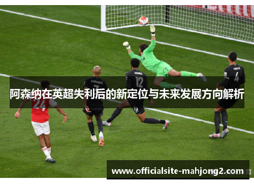 阿森纳在英超失利后的新定位与未来发展方向解析 阿森纳在英超失利后的新定位与未来发展方向解析