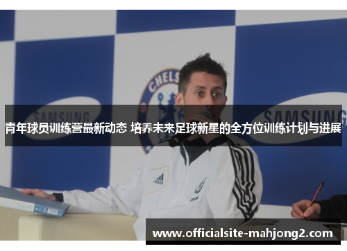 青年球员训练营最新动态 培养未来足球新星的全方位训练计划与进展