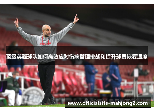 顶级英超球队如何高效应对伤病管理挑战和提升球员恢复速度