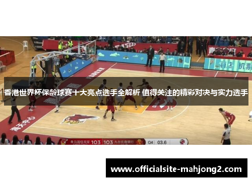 香港世界杯保龄球赛十大亮点选手全解析 值得关注的精彩对决与实力选手