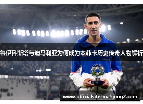 鲁伊科斯塔与迪马利亚为何成为本菲卡历史传奇人物解析