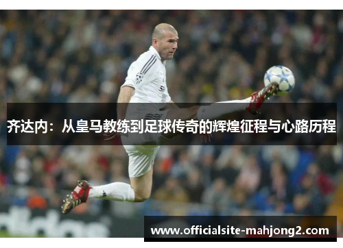 齐达内:从皇马教练到足球传奇的辉煌征程与心路历程 齐达内:从皇马教练到足球传奇的辉煌征程与心路历程