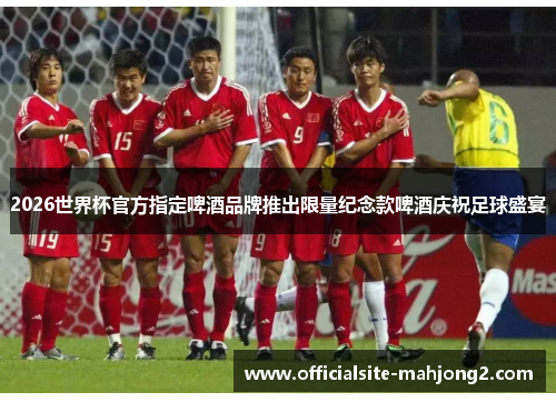 2026世界杯官方指定啤酒品牌推出限量纪念款啤酒庆祝足球盛宴 2026世界杯官方指定啤酒品牌推出限量纪念款啤酒庆祝足球盛宴