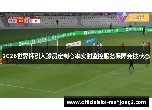 2026世界杯引入球员定制心率实时监控服务保障竞技状态 2026世界杯引入球员定制心率实时监控服务保障竞技状态