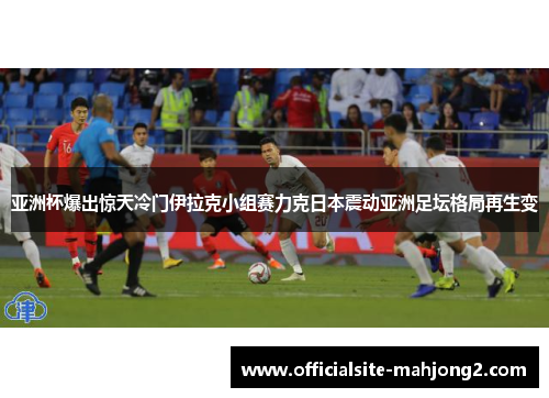 亚洲杯爆出惊天冷门伊拉克小组赛力克日本震动亚洲足坛格局再生变