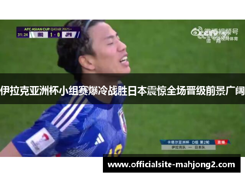 伊拉克亚洲杯小组赛爆冷战胜日本震惊全场晋级前景广阔