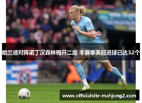 哈兰德对阵诺丁汉森林梅开二度 本赛季英超进球已达32个 哈兰德对阵诺丁汉森林梅开二度 本赛季英超进球已达32个