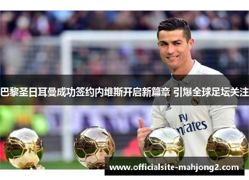 巴黎圣日耳曼成功签约内维斯开启新篇章 引爆全球足坛关注 巴黎圣日耳曼成功签约内维斯开启新篇章 引爆全球足坛关注
