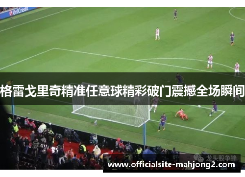 格雷戈里奇精准任意球精彩破门震撼全场瞬间 格雷戈里奇精准任意球精彩破门震撼全场瞬间