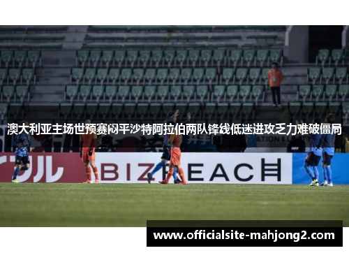 澳大利亚主场世预赛闷平沙特阿拉伯两队锋线低迷进攻乏力难破僵局 澳大利亚主场世预赛闷平沙特阿拉伯两队锋线低迷进攻乏力难破僵局