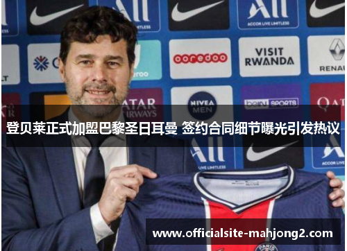 登贝莱正式加盟巴黎圣日耳曼 签约合同细节曝光引发热议