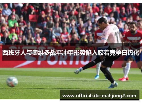 西班牙人与奥维多战平冲甲形势陷入胶着竞争白热化 西班牙人与奥维多战平冲甲形势陷入胶着竞争白热化