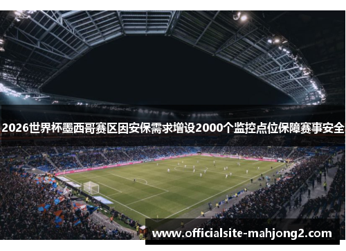 2026世界杯墨西哥赛区因安保需求增设2000个监控点位保障赛事安全 2026世界杯墨西哥赛区因安保需求增设2000个监控点位保障赛事安全