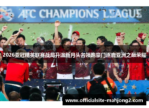 2026亚冠精英联赛战局升温新月头名领跑豪门逐鹿亚洲之巅荣耀 2026亚冠精英联赛战局升温新月头名领跑豪门逐鹿亚洲之巅荣耀