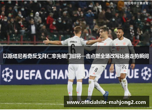 以斯塔尼希奇反戈拜仁率先破门旧将一击点燃全场改写比赛走势瞬间 以斯塔尼希奇反戈拜仁率先破门旧将一击点燃全场改写比赛走势瞬间