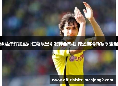 伊藤洋辉加盟拜仁慕尼黑引发转会热潮 球迷期待新赛季表现