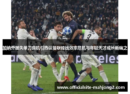 加纳乔屡失单刀良机引热议曼联锋线效率危机与年轻天才成长新痛之