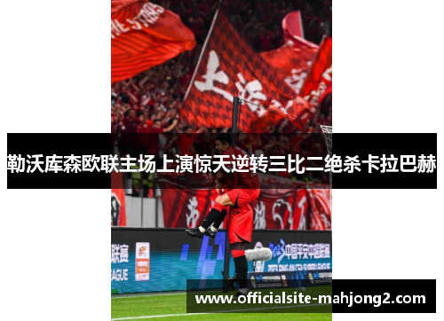 勒沃库森欧联主场上演惊天逆转三比二绝杀卡拉巴赫