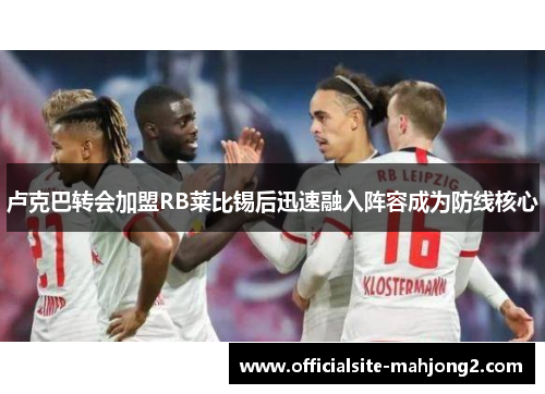 卢克巴转会加盟RB莱比锡后迅速融入阵容成为防线核心