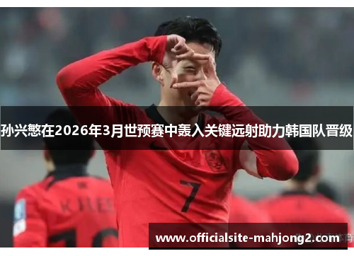 孙兴慜在2026年3月世预赛中轰入关键远射助力韩国队晋级 孙兴慜在2026年3月世预赛中轰入关键远射助力韩国队晋级
