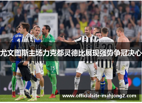 尤文图斯主场力克都灵德比展现强势争冠决心