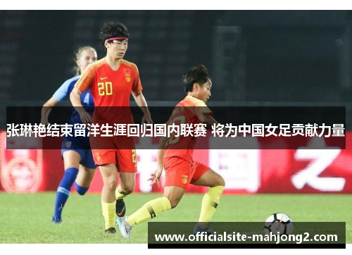 张琳艳结束留洋生涯回归国内联赛 将为中国女足贡献力量
