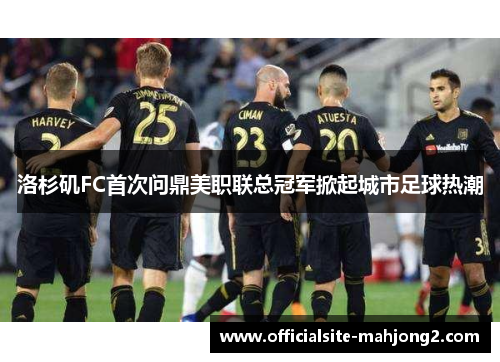 洛杉矶FC首次问鼎美职联总冠军掀起城市足球热潮