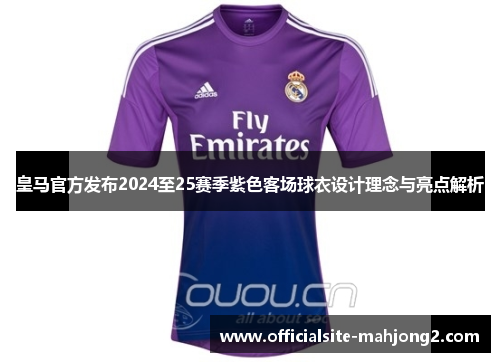 皇马官方发布2024至25赛季紫色客场球衣设计理念与亮点解析
