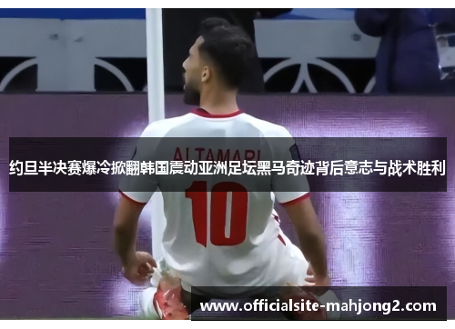约旦半决赛爆冷掀翻韩国震动亚洲足坛黑马奇迹背后意志与战术胜利