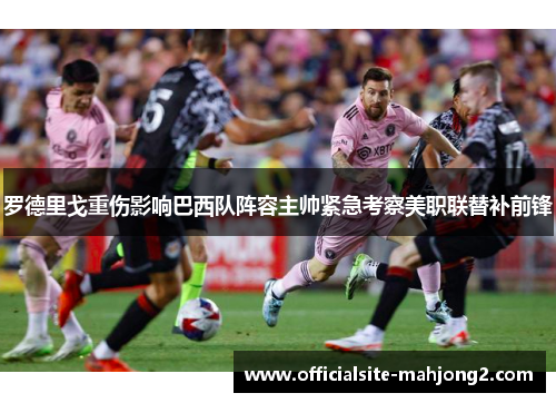 罗德里戈重伤影响巴西队阵容主帅紧急考察美职联替补前锋