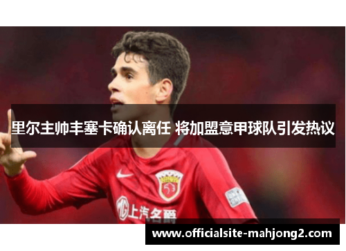 里尔主帅丰塞卡确认离任 将加盟意甲球队引发热议