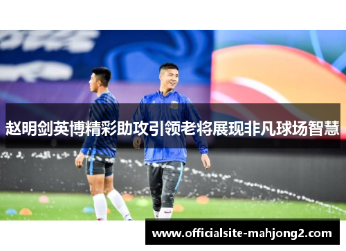 赵明剑英博精彩助攻引领老将展现非凡球场智慧