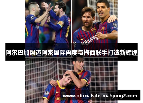 阿尔巴加盟迈阿密国际再度与梅西联手打造新辉煌