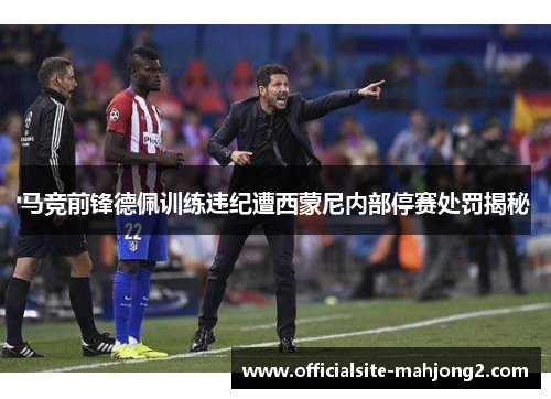马竞前锋德佩训练违纪遭西蒙尼内部停赛处罚揭秘