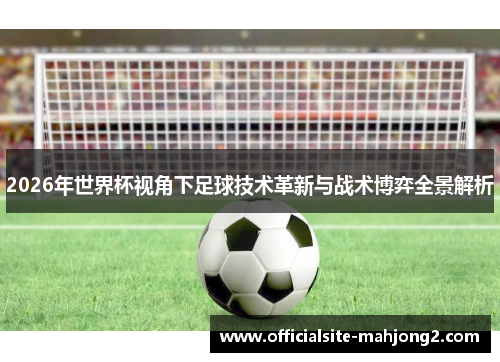 2026年世界杯视角下足球技术革新与战术博弈全景解析 2026年世界杯视角下足球技术革新与战术博弈全景解析