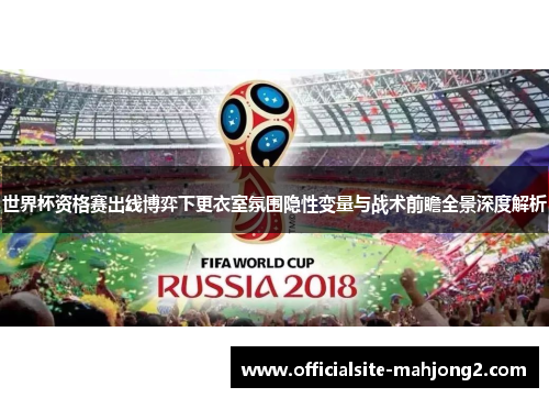 世界杯资格赛出线博弈下更衣室氛围隐性变量与战术前瞻全景深度解析