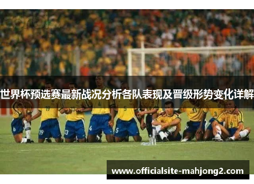 世界杯预选赛最新战况分析各队表现及晋级形势变化详解 世界杯预选赛最新战况分析各队表现及晋级形势变化详解