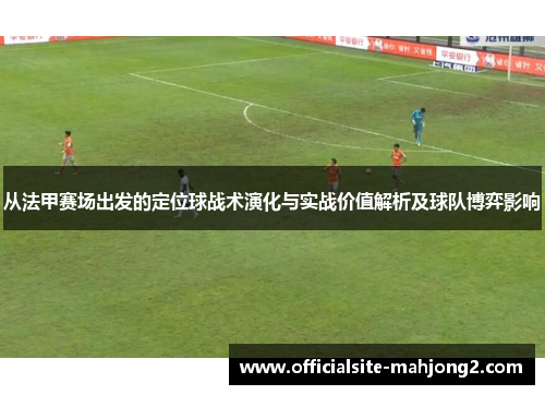 从法甲赛场出发的定位球战术演化与实战价值解析及球队博弈影响