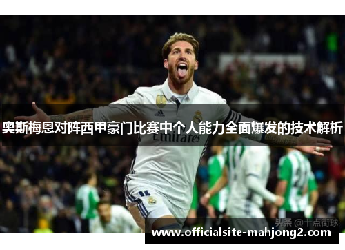 奥斯梅恩对阵西甲豪门比赛中个人能力全面爆发的技术解析 奥斯梅恩对阵西甲豪门比赛中个人能力全面爆发的技术解析