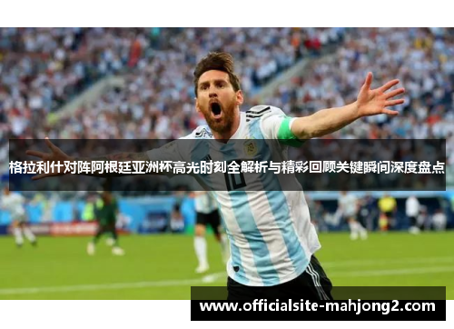 格拉利什对阵阿根廷亚洲杯高光时刻全解析与精彩回顾关键瞬间深度盘点
