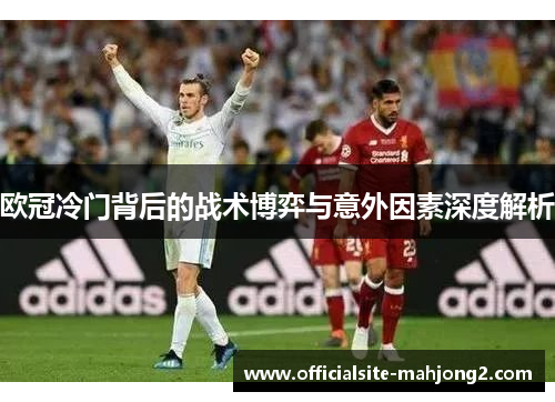 欧冠冷门背后的战术博弈与意外因素深度解析 欧冠冷门背后的战术博弈与意外因素深度解析