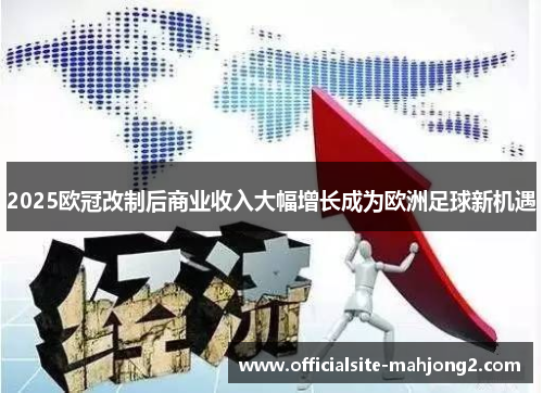 2025欧冠改制后商业收入大幅增长成为欧洲足球新机遇
